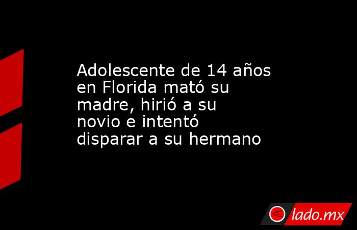Adolescente de 14 años en Florida mató su madre, hirió a su novio e intentó disparar a su hermano. Noticias en tiempo real