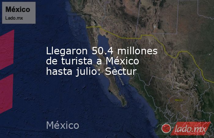 Llegaron 50.4 millones de turista a México hasta julio: Sectur. Noticias en tiempo real