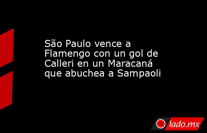 São Paulo vence a Flamengo con un gol de Calleri en un Maracaná que abuchea a Sampaoli. Noticias en tiempo real
