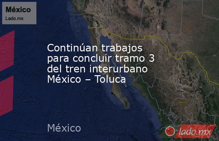 Continúan trabajos para concluir tramo 3 del tren interurbano México – Toluca. Noticias en tiempo real