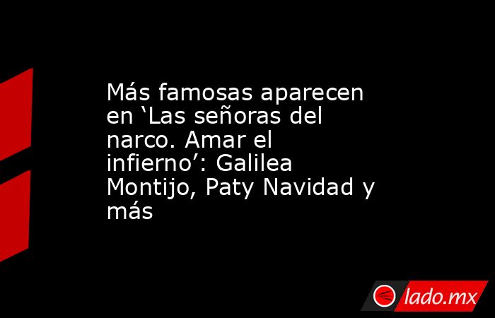 Más famosas aparecen en ‘Las señoras del narco. Amar el infierno’: Galilea Montijo, Paty Navidad y más . Noticias en tiempo real