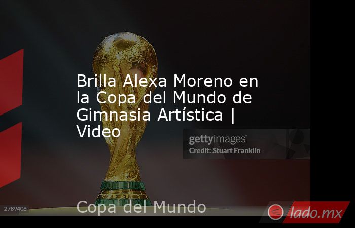 Brilla Alexa Moreno en la Copa del Mundo de Gimnasia Artística | Video. Noticias en tiempo real
