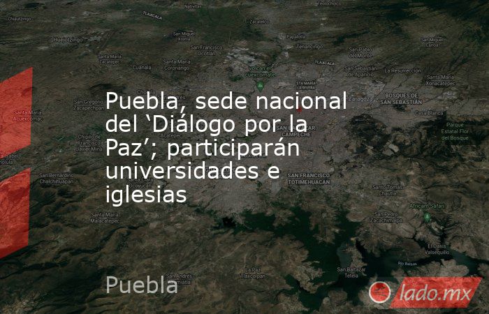 Puebla, sede nacional del ‘Diálogo por la Paz’; participarán universidades e iglesias. Noticias en tiempo real