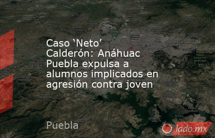 Caso ‘Neto’ Calderón: Anáhuac Puebla expulsa a alumnos implicados en agresión contra joven. Noticias en tiempo real