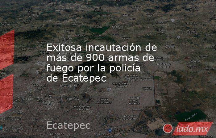 Exitosa incautación de más de 900 armas de fuego por la policía de Ecatepec. Noticias en tiempo real
