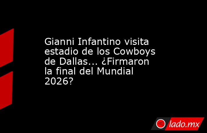 Gianni Infantino visita estadio de los Cowboys de Dallas... ¿Firmaron la final del Mundial 2026?. Noticias en tiempo real