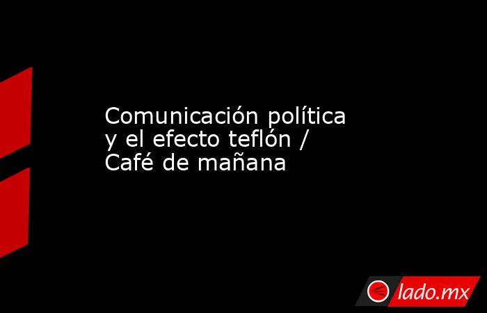 Comunicación política y el efecto teflón / Café de mañana. Noticias en tiempo real
