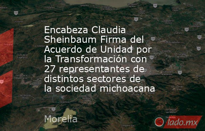 Encabeza Claudia Sheinbaum Firma del Acuerdo de Unidad por la Transformación con 27 representantes de distintos sectores de la sociedad michoacana. Noticias en tiempo real
