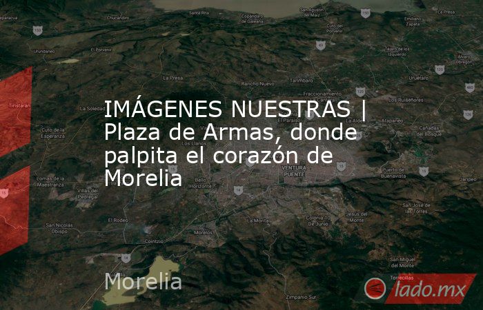 IMÁGENES NUESTRAS | Plaza de Armas, donde palpita el corazón de Morelia. Noticias en tiempo real