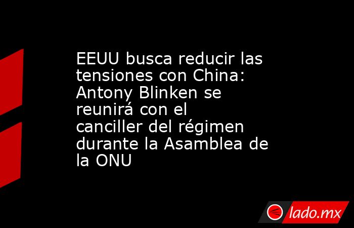 EEUU busca reducir las tensiones con China: Antony Blinken se reunirá con el canciller del régimen durante la Asamblea de la ONU. Noticias en tiempo real