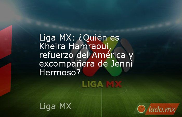 Liga MX: ¿Quién es Kheira Hamraoui, refuerzo del América y excompañera de Jenni Hermoso?. Noticias en tiempo real