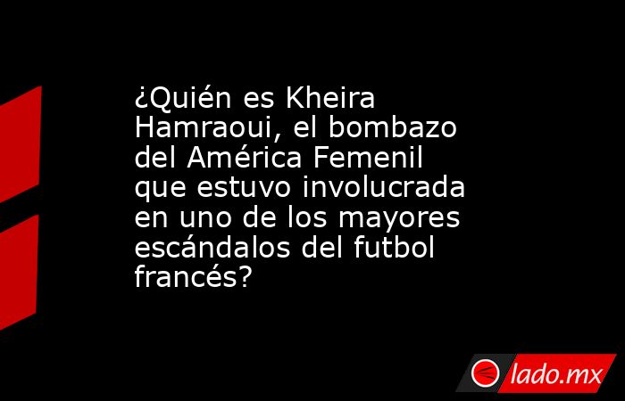 ¿Quién es Kheira Hamraoui, el bombazo del América Femenil que estuvo involucrada en uno de los mayores escándalos del futbol francés?. Noticias en tiempo real