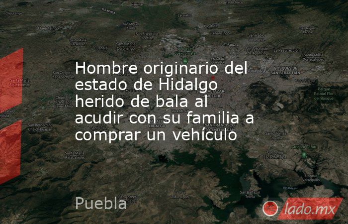 Hombre originario del estado de Hidalgo herido de bala al acudir con su familia a comprar un vehículo. Noticias en tiempo real