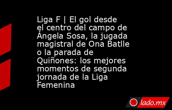 Liga F | El gol desde el centro del campo de Ángela Sosa, la jugada magistral de Ona Batlle o la parada de Quiñones: los mejores momentos de segunda jornada de la Liga Femenina. Noticias en tiempo real