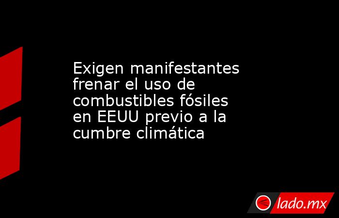 Exigen manifestantes frenar el uso de combustibles fósiles en EEUU previo a la cumbre climática. Noticias en tiempo real