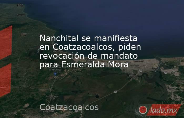 Nanchital se manifiesta en Coatzacoalcos, piden revocación de mandato para Esmeralda Mora. Noticias en tiempo real