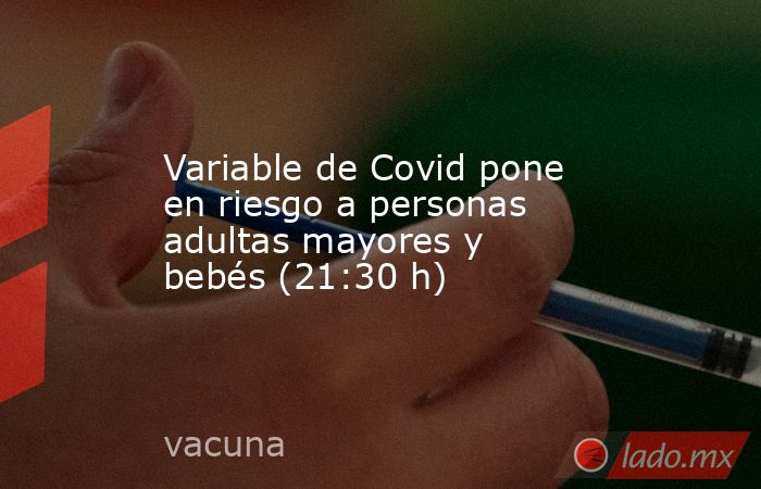 Variable de Covid pone en riesgo a personas adultas mayores y bebés (21:30 h). Noticias en tiempo real