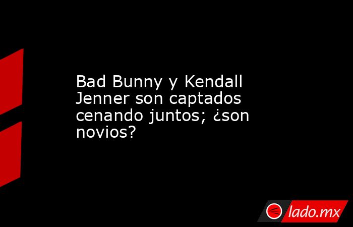Bad Bunny y Kendall Jenner son captados cenando juntos; ¿son novios?. Noticias en tiempo real