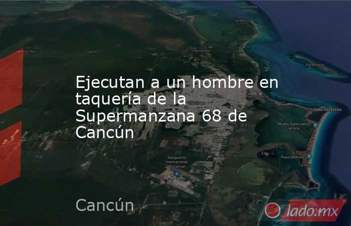 Ejecutan a un hombre en taquería de la Supermanzana 68 de Cancún. Noticias en tiempo real
