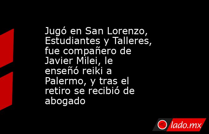 Jugó en San Lorenzo, Estudiantes y Talleres, fue compañero de Javier Milei, le enseñó reiki a Palermo, y tras el retiro se recibió de abogado. Noticias en tiempo real
