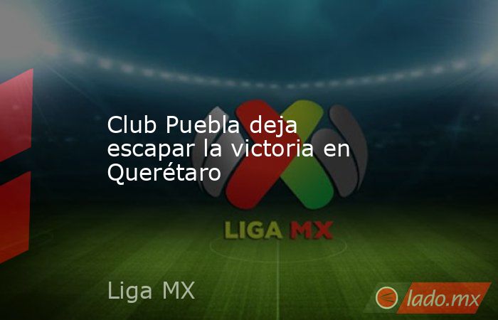 Club Puebla deja escapar la victoria en Querétaro. Noticias en tiempo real