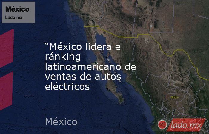 “México lidera el ránking latinoamericano de ventas de autos eléctricos. Noticias en tiempo real