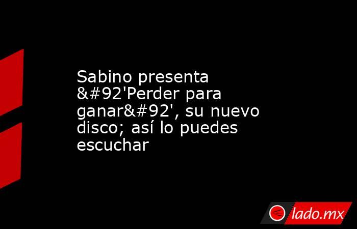 Sabino presenta \'Perder para ganar\', su nuevo disco; así lo puedes escuchar. Noticias en tiempo real