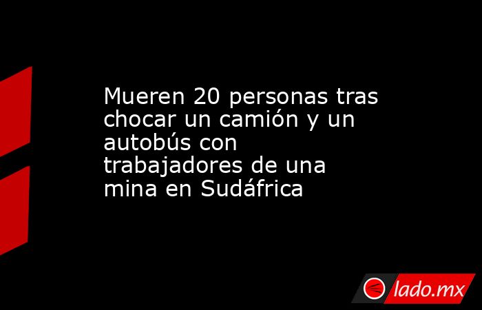 Mueren 20 personas tras chocar un camión y un autobús con trabajadores de una mina en Sudáfrica. Noticias en tiempo real