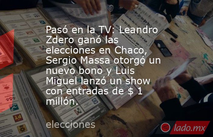 Pasó en la TV: Leandro Zdero ganó las elecciones en Chaco, Sergio Massa otorgó un nuevo bono y Luis Miguel lanzó un show con entradas de $ 1 millón. . Noticias en tiempo real