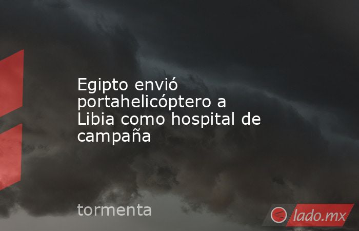 Egipto envió portahelicóptero a Libia como hospital de campaña. Noticias en tiempo real