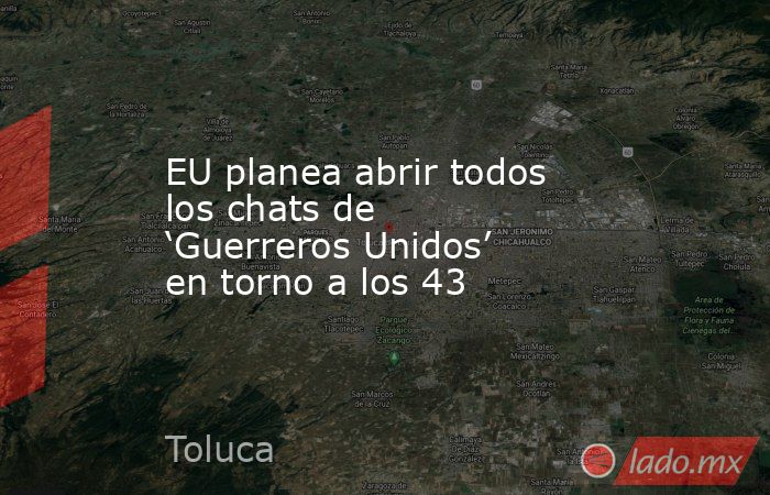 EU planea abrir todos los chats de ‘Guerreros Unidos’ en torno a los 43. Noticias en tiempo real