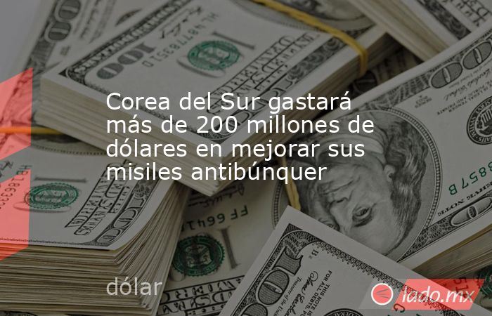Corea del Sur gastará más de 200 millones de dólares en mejorar sus misiles antibúnquer. Noticias en tiempo real