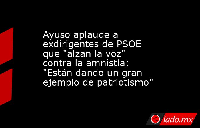 Ayuso aplaude a exdirigentes de PSOE que 