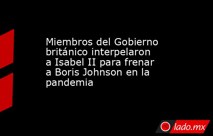 Miembros del Gobierno británico interpelaron a Isabel II para frenar a Boris Johnson en la pandemia. Noticias en tiempo real