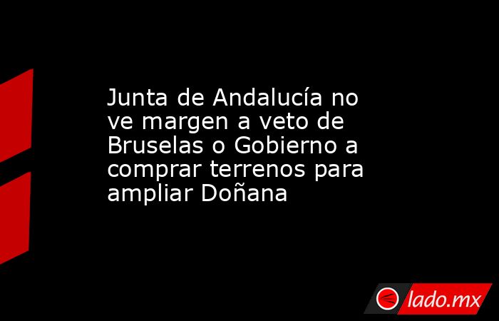 Junta de Andalucía no ve margen a veto de Bruselas o Gobierno a comprar terrenos para ampliar Doñana. Noticias en tiempo real