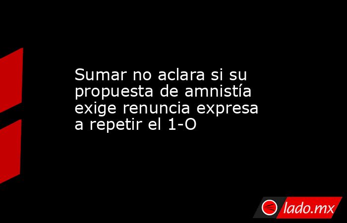 Sumar no aclara si su propuesta de amnistía exige renuncia expresa a repetir el 1-O. Noticias en tiempo real