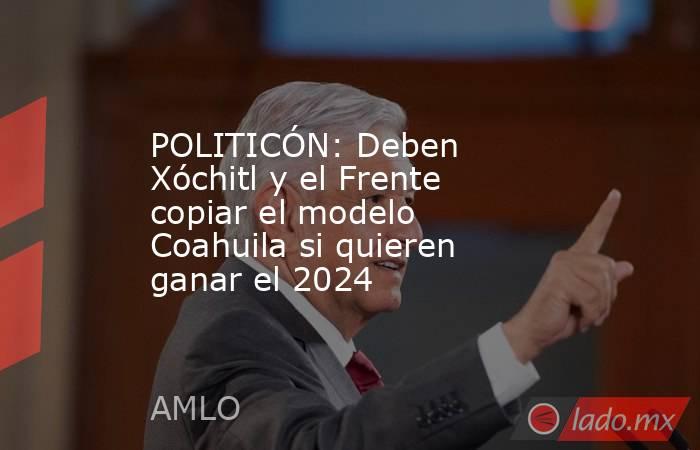 POLITICÓN: Deben Xóchitl y el Frente copiar el modelo Coahuila si quieren ganar el 2024 . Noticias en tiempo real