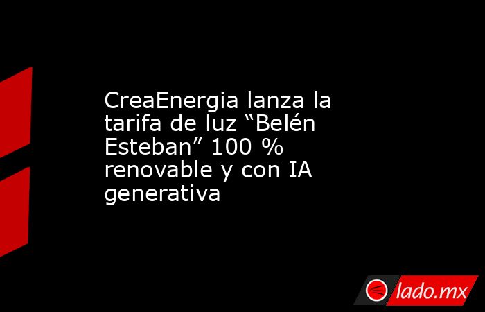 CreaEnergia lanza la tarifa de luz “Belén Esteban” 100 % renovable y con IA generativa. Noticias en tiempo real