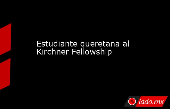 Estudiante queretana al Kirchner Fellowship. Noticias en tiempo real