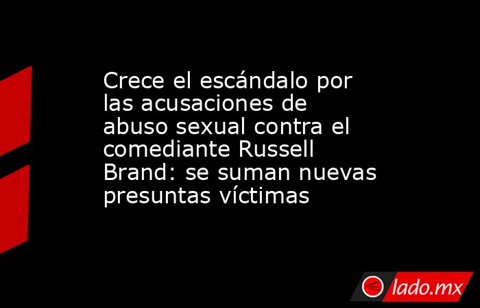 Crece el escándalo por las acusaciones de abuso sexual contra el comediante Russell Brand: se suman nuevas presuntas víctimas. Noticias en tiempo real