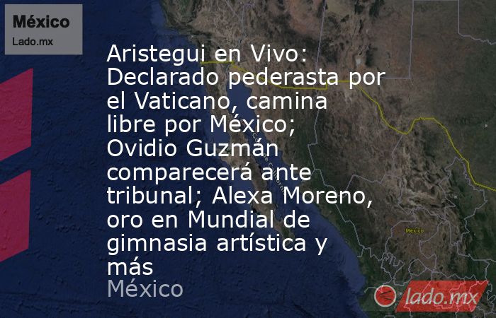 Aristegui en Vivo: Declarado pederasta por el Vaticano, camina libre por México; Ovidio Guzmán comparecerá ante tribunal; Alexa Moreno, oro en Mundial de gimnasia artística y más. Noticias en tiempo real