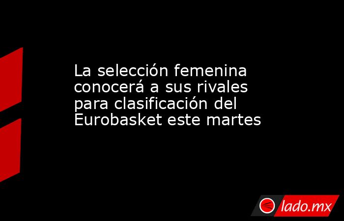 La selección femenina conocerá a sus rivales para clasificación del Eurobasket este martes. Noticias en tiempo real