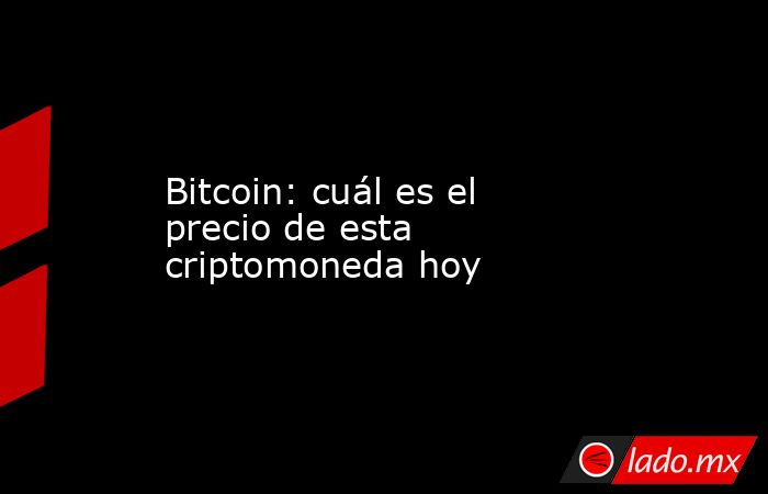 Bitcoin: cuál es el precio de esta criptomoneda hoy. Noticias en tiempo real