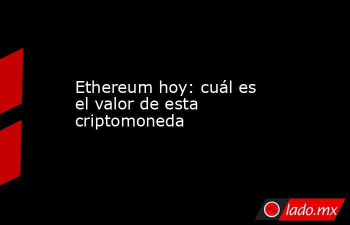 Ethereum hoy: cuál es el valor de esta criptomoneda. Noticias en tiempo real