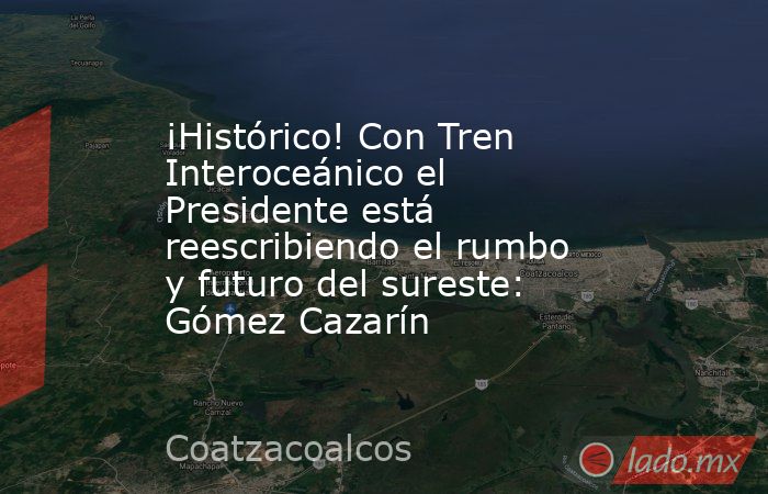 ¡Histórico! Con Tren Interoceánico el Presidente está reescribiendo el rumbo y futuro del sureste: Gómez Cazarín. Noticias en tiempo real