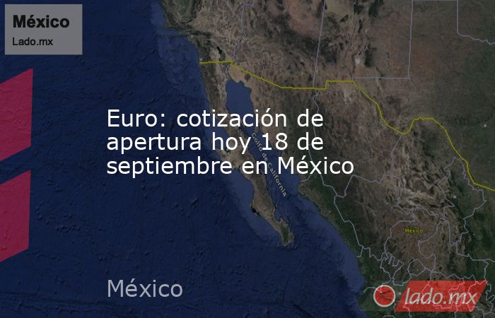 Euro: cotización de apertura hoy 18 de septiembre en México. Noticias en tiempo real
