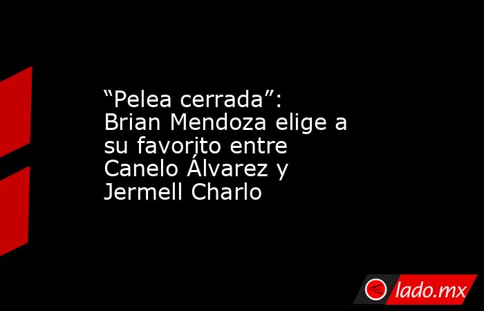 “Pelea cerrada”: Brian Mendoza elige a su favorito entre Canelo Álvarez y Jermell Charlo. Noticias en tiempo real