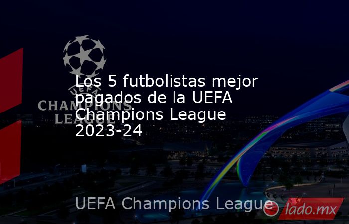 Los 5 futbolistas mejor pagados de la UEFA Champions League 2023-24. Noticias en tiempo real