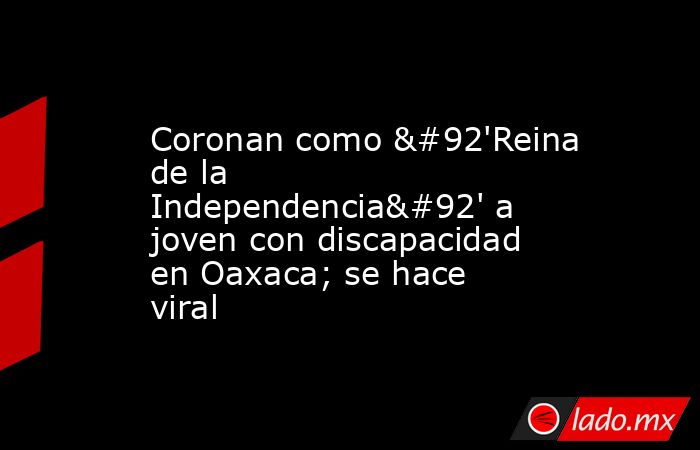 Coronan como \'Reina de la Independencia\' a joven con discapacidad en Oaxaca; se hace viral. Noticias en tiempo real