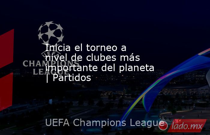 Inicia el torneo a nivel de clubes más importante del planeta | Partidos. Noticias en tiempo real